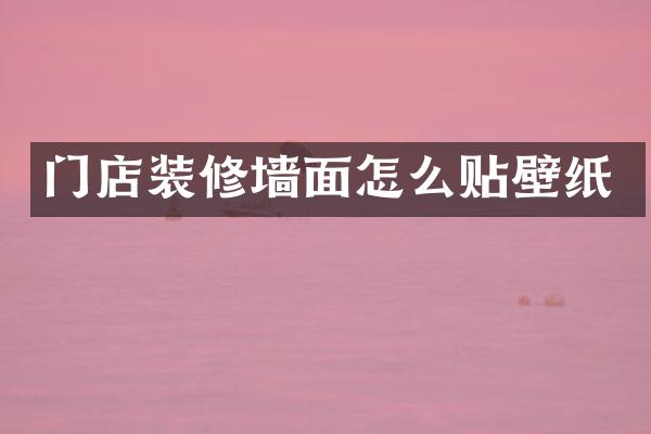 门店装修墙面怎么贴壁纸