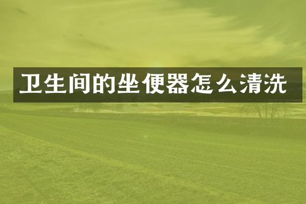 卫生间的坐便器怎么清洗