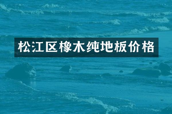 松江区橡木纯地板价格
