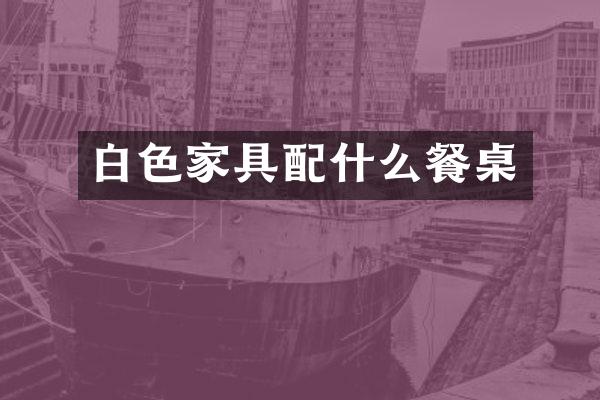 白色家具配什么餐桌