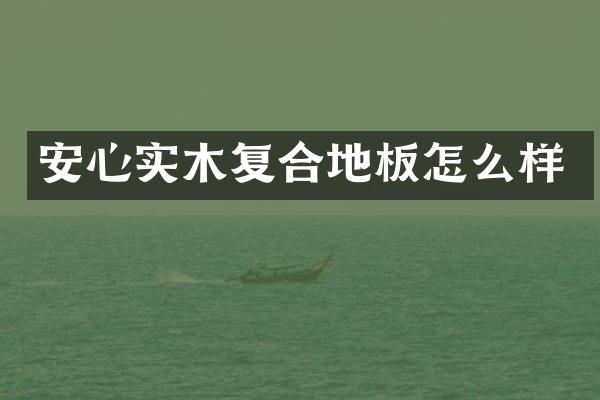 安心实木复合地板怎么样