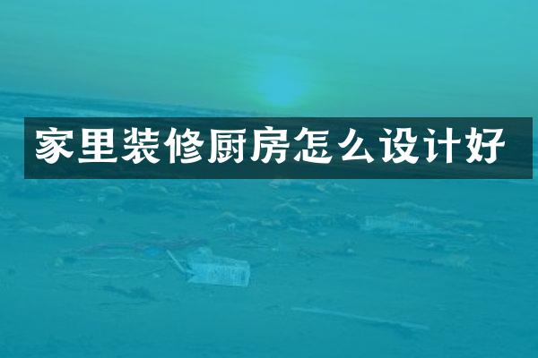 家里装修厨房怎么设计好