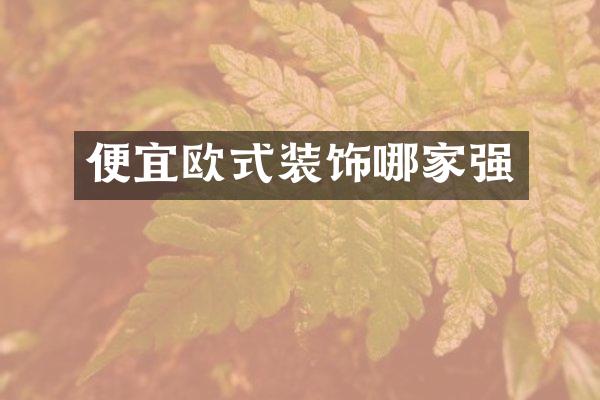 便宜欧式装饰哪家强