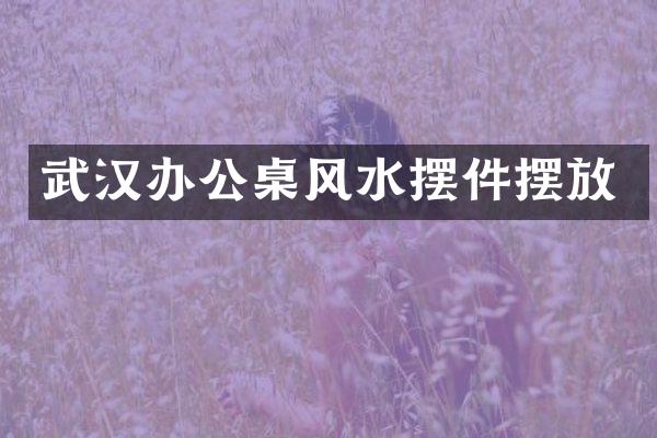 武汉办公桌风水摆件摆放