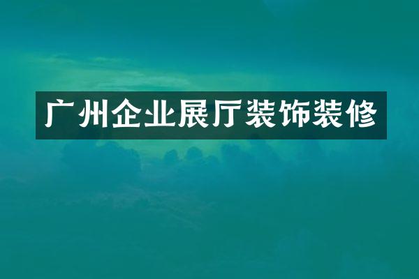 广州企业展厅装饰装修