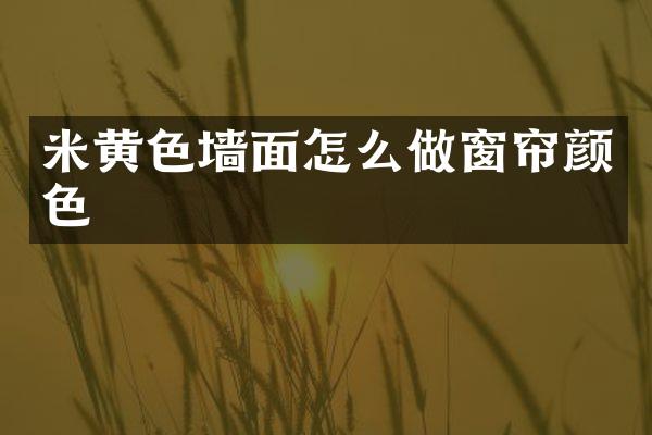 米黄色墙面怎么做窗帘颜色