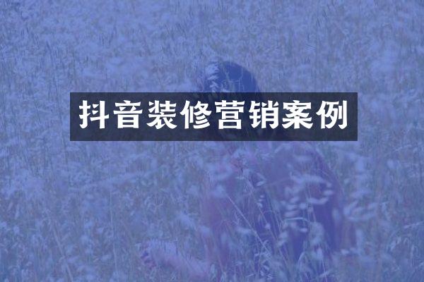 抖音装修营销案例