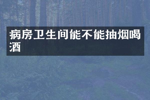 病房卫生间能不能抽烟喝酒