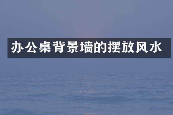 办公桌背景墙的摆放风水