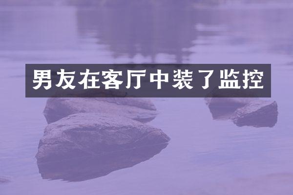 男友在客厅中装了监控