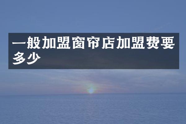 一般加盟窗帘店加盟费要多少