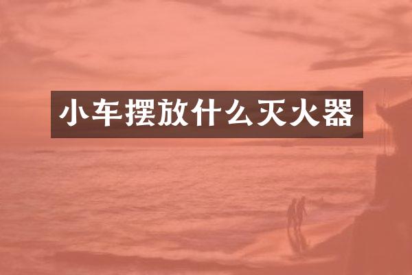 小车摆放什么灭火器
