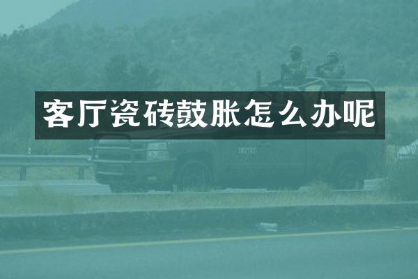 客厅瓷砖鼓胀怎么办呢