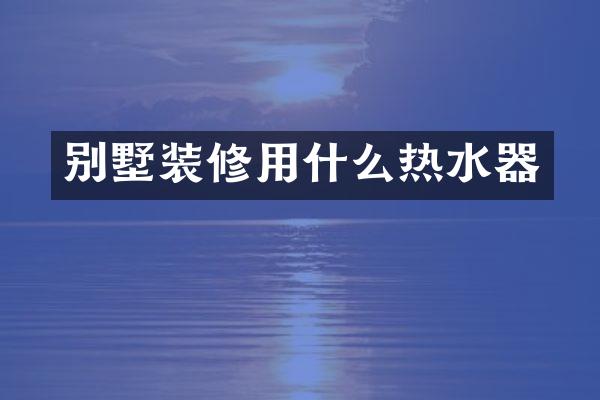 别墅装修用什么热水器
