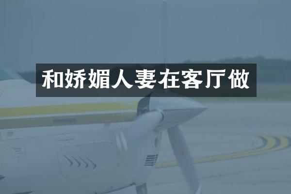 和娇媚人妻在客厅做