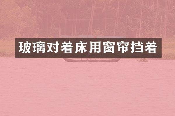 玻璃对着床用窗帘挡着