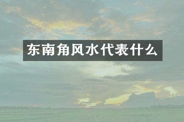 东南角风水代表什么