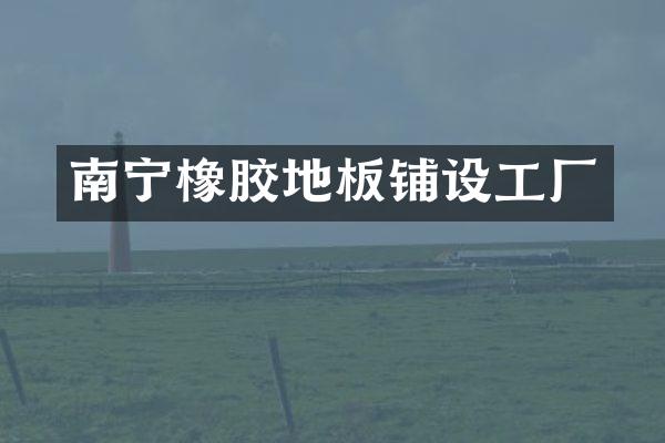 南宁橡胶地板铺设工厂