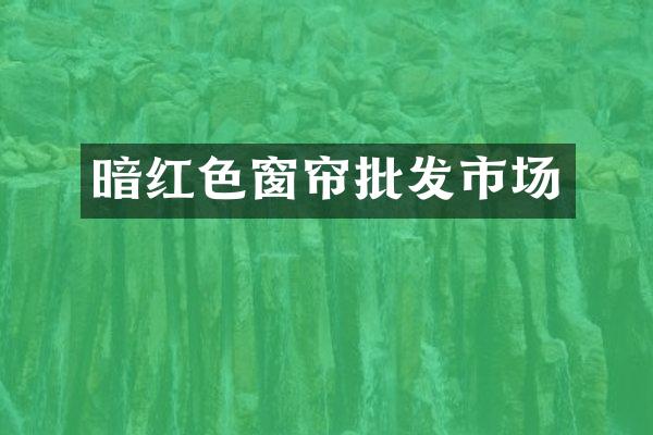 暗红色窗帘批发市场