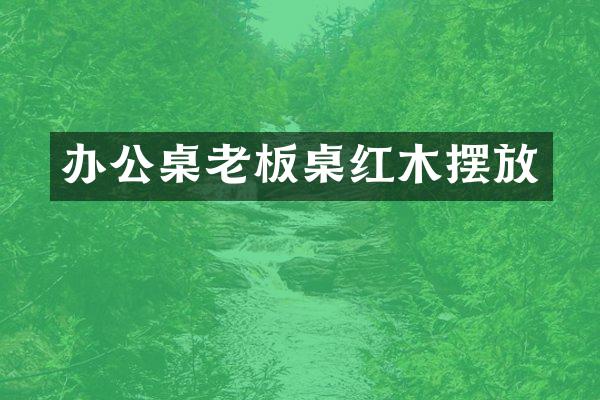办公桌老板桌红木摆放