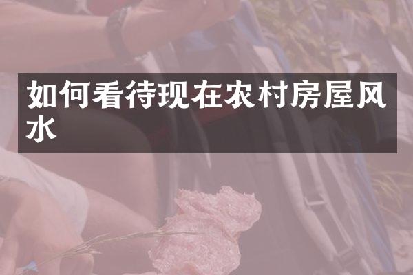 如何看待现在农村房屋风水