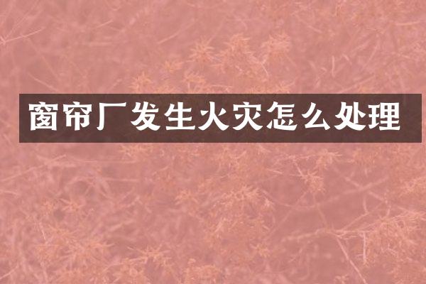 窗帘厂发生火灾怎么处理