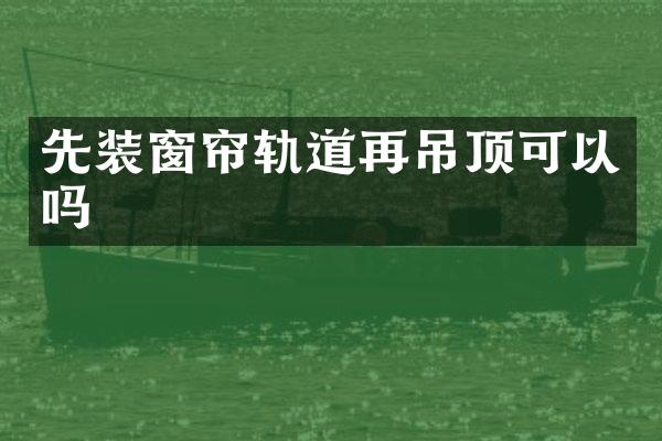 先装窗帘轨道再吊顶可以吗