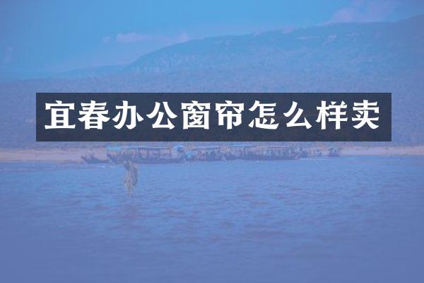 宜春办公窗帘怎么样卖