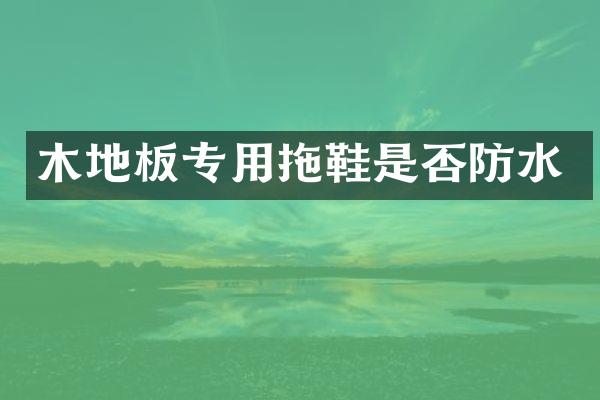 木地板专用拖鞋是否防水