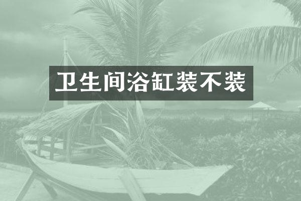 卫生间浴缸装不装