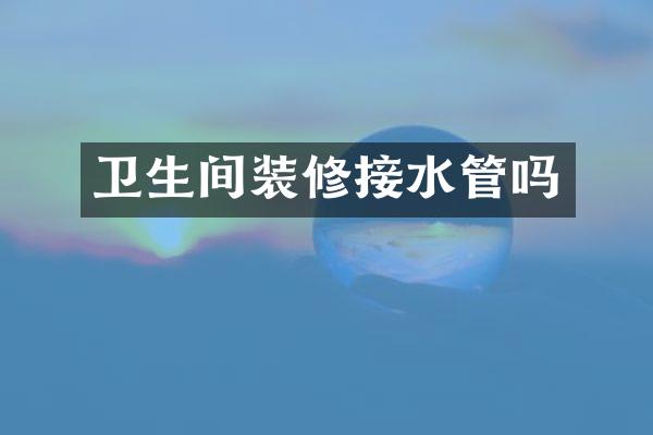 卫生间装修接水管吗