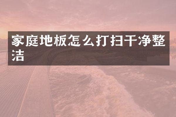 家庭地板怎么打扫干净整洁
