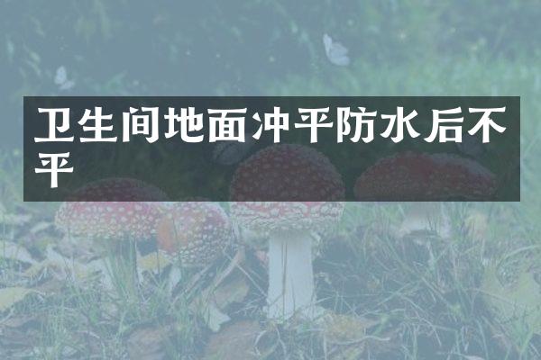 卫生间地面冲平防水后不平