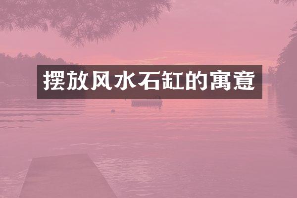 摆放风水石缸的寓意