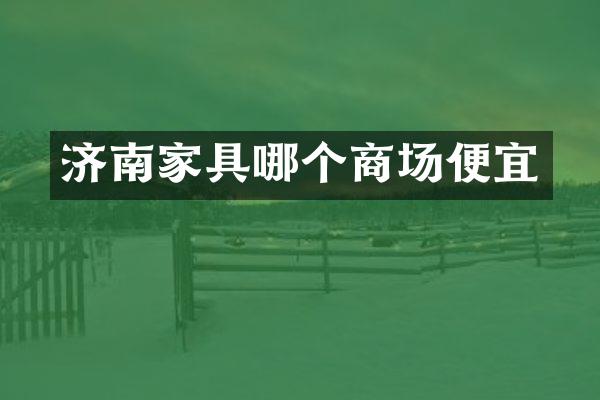 济南家具哪个商场便宜