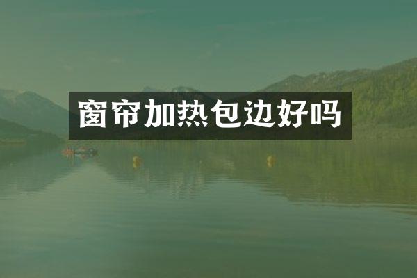 窗帘加热包边好吗