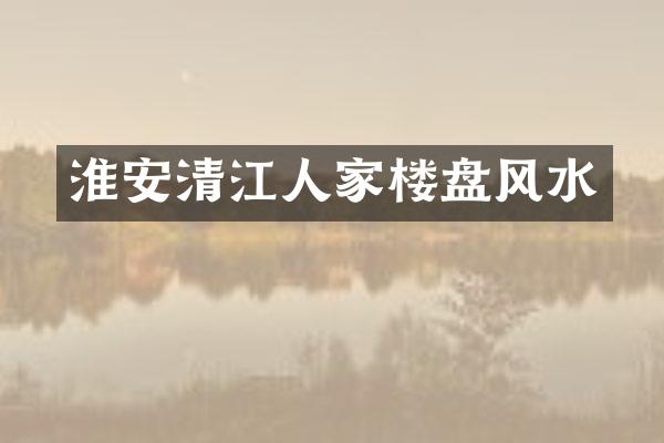 淮安清江人家楼盘风水