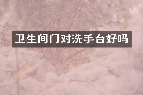 卫生间门对洗手台好吗