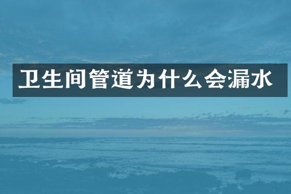 卫生间管道为什么会漏水