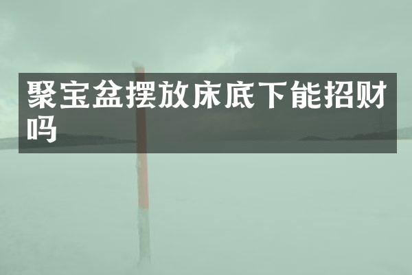 聚宝盆摆放床底下能招财吗