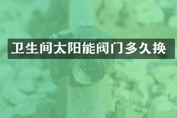 卫生间太阳能阀门多久换