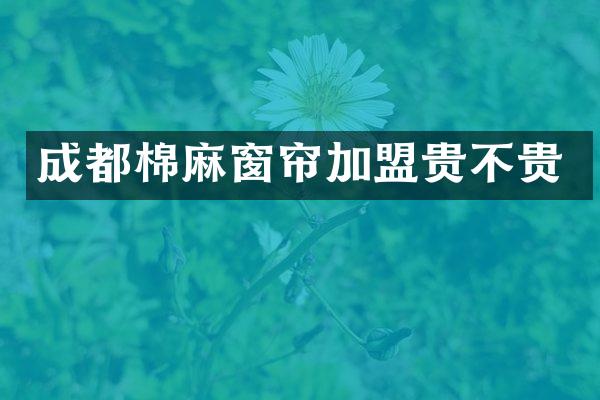 成都棉麻窗帘加盟贵不贵
