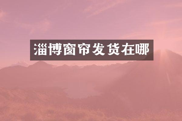 淄博窗帘发货在哪