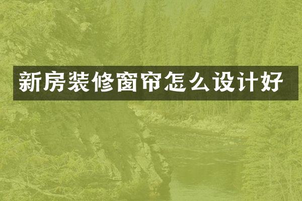 新房装修窗帘怎么设计好