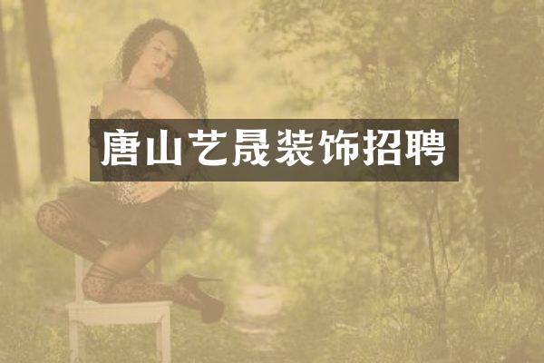 唐山艺晟装饰招聘