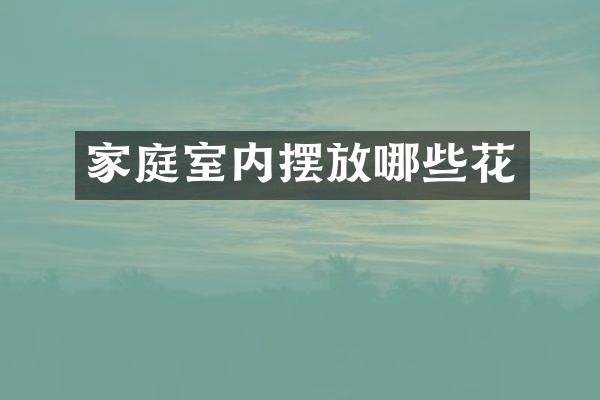 家庭室内摆放哪些花