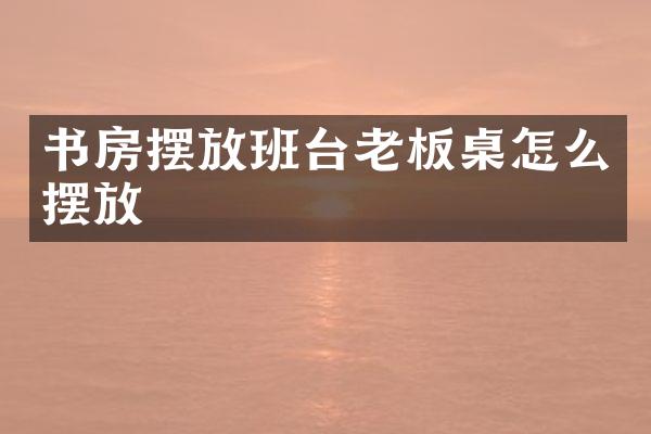 书房摆放班台老板桌怎么摆放