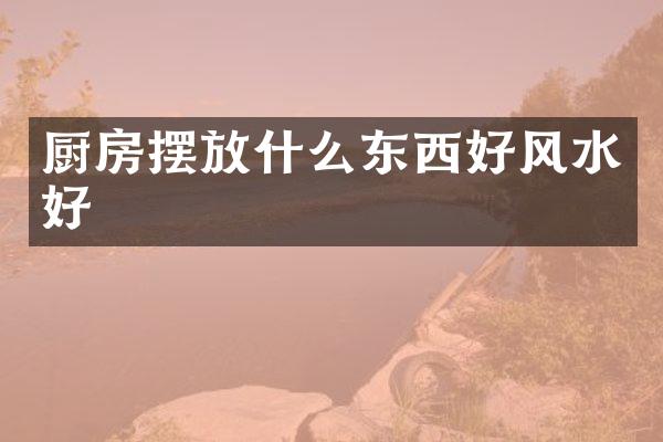 厨房摆放什么东西好风水好
