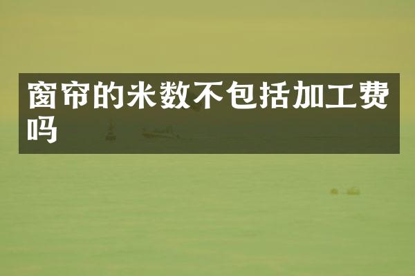 窗帘的米数不包括加工费吗