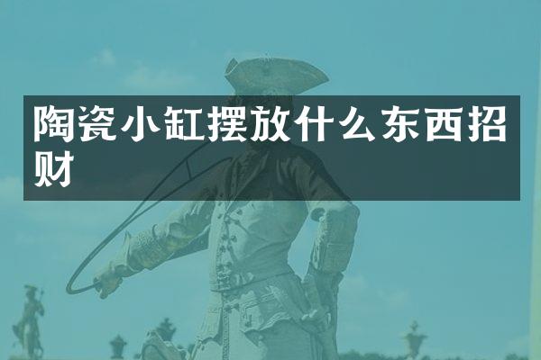 陶瓷小缸摆放什么东西招财